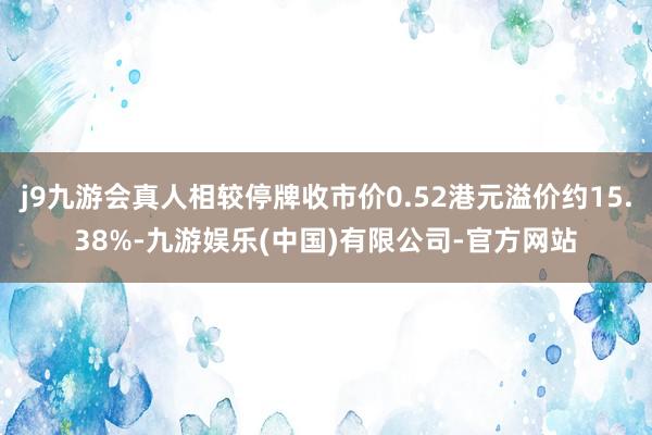 j9九游会真人相较停牌收市价0.52港元溢价约15.38%-九游娱乐(中国)有限公司-官方网站