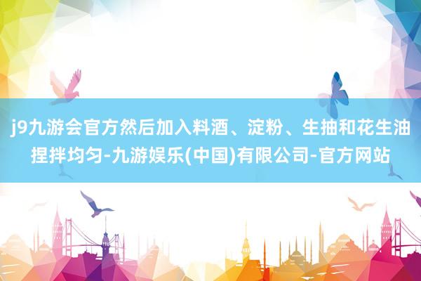 j9九游会官方然后加入料酒、淀粉、生抽和花生油捏拌均匀-九游娱乐(中国)有限公司-官方网站