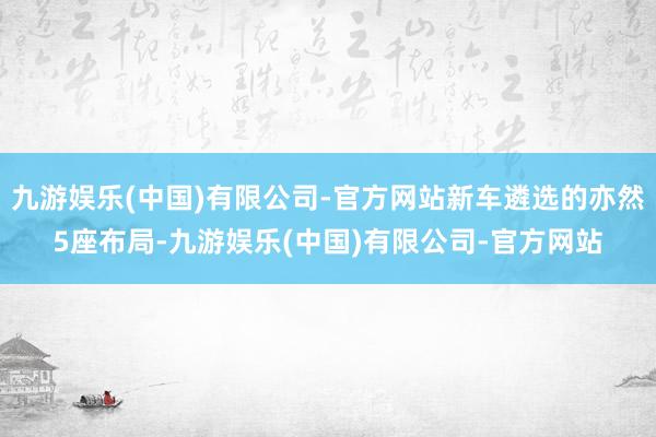 九游娱乐(中国)有限公司-官方网站新车遴选的亦然5座布局-九游娱乐(中国)有限公司-官方网站