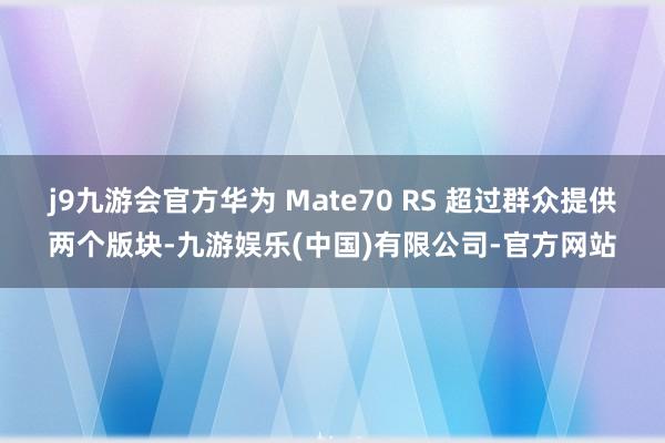 j9九游会官方华为 Mate70 RS 超过群众提供两个版块-九游娱乐(中国)有限公司-官方网站