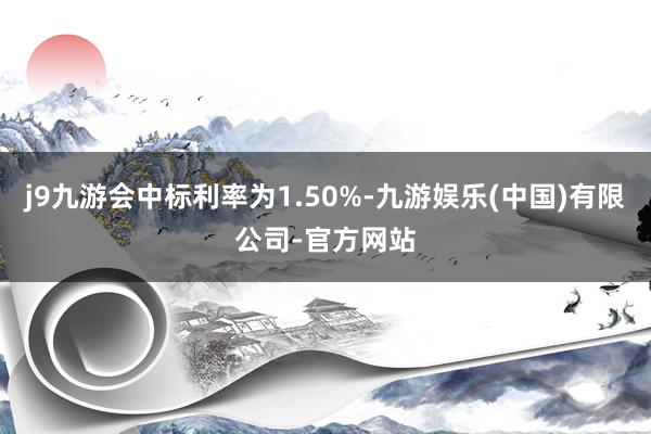 j9九游会中标利率为1.50%-九游娱乐(中国)有限公司-官方网站