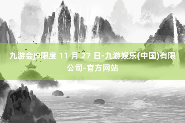 九游会J9限度 11 月 27 日-九游娱乐(中国)有限公司-官方网站