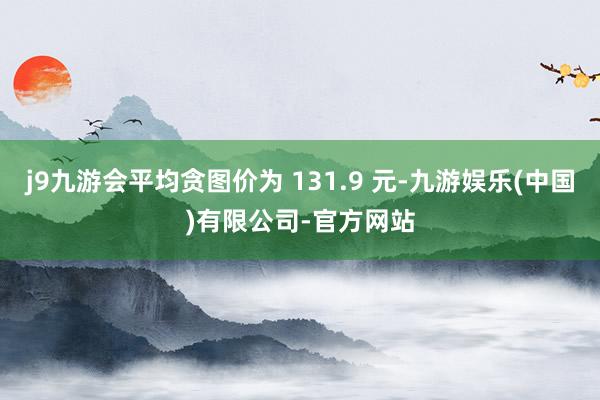 j9九游会平均贪图价为 131.9 元-九游娱乐(中国)有限公司-官方网站