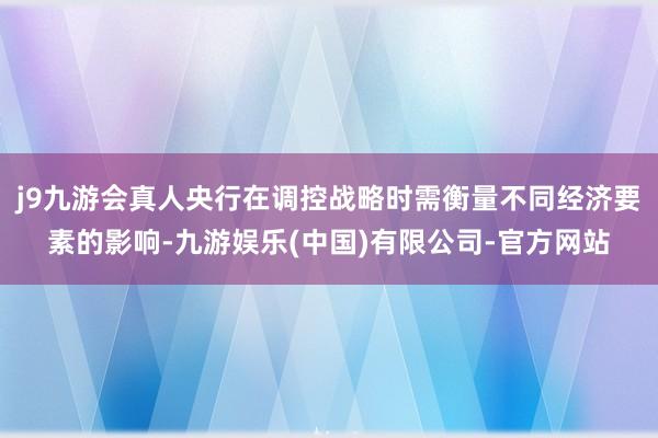 j9九游会真人央行在调控战略时需衡量不同经济要素的影响-九游娱乐(中国)有限公司-官方网站