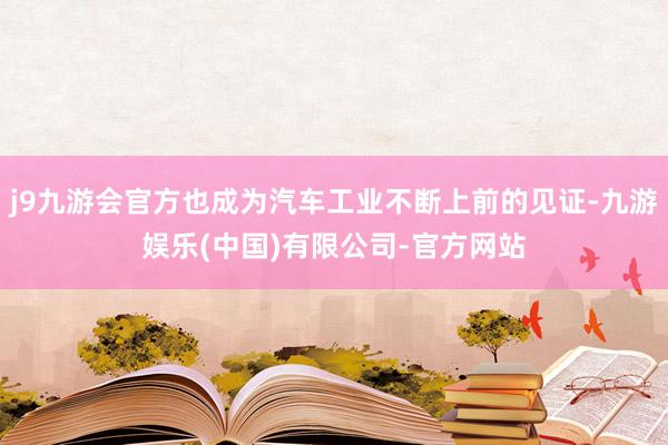 j9九游会官方也成为汽车工业不断上前的见证-九游娱乐(中国)有限公司-官方网站