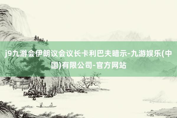 j9九游会伊朗议会议长卡利巴夫暗示-九游娱乐(中国)有限公司-官方网站