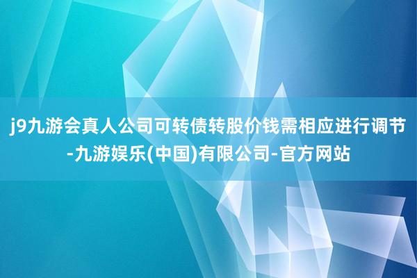 j9九游会真人公司可转债转股价钱需相应进行调节-九游娱乐(中国)有限公司-官方网站