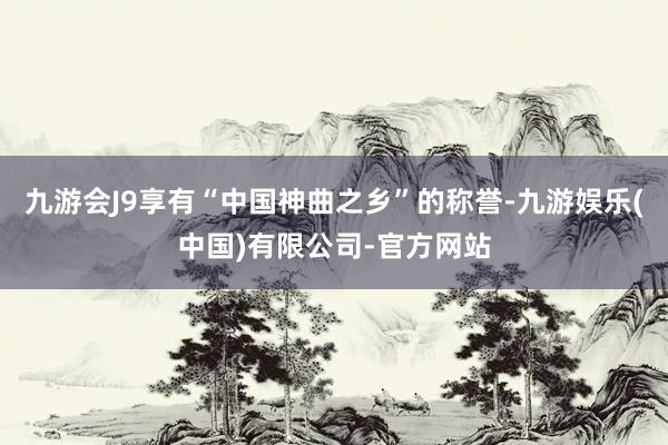 九游会J9享有“中国神曲之乡”的称誉-九游娱乐(中国)有限公司-官方网站