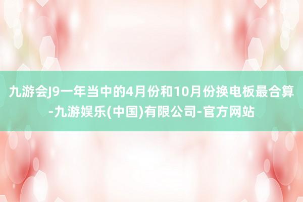 九游会J9一年当中的4月份和10月份换电板最合算-九游娱乐(中国)有限公司-官方网站