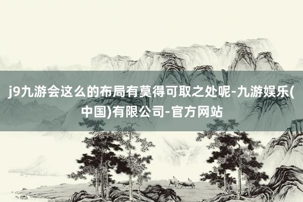 j9九游会这么的布局有莫得可取之处呢-九游娱乐(中国)有限公司-官方网站