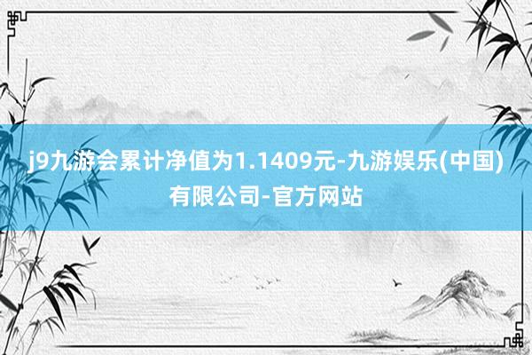 j9九游会累计净值为1.1409元-九游娱乐(中国)有限公司-官方网站