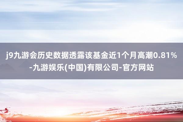 j9九游会历史数据透露该基金近1个月高潮0.81%-九游娱乐(中国)有限公司-官方网站