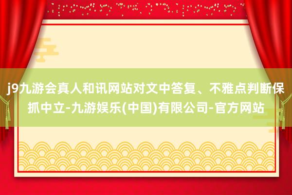 j9九游会真人和讯网站对文中答复、不雅点判断保抓中立-九游娱乐(中国)有限公司-官方网站