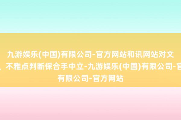 九游娱乐(中国)有限公司-官方网站和讯网站对文中请教、不雅点判断保合手中立-九游娱乐(中国)有限公司-官方网站