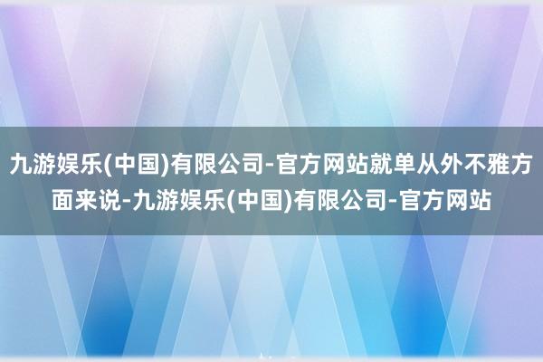 九游娱乐(中国)有限公司-官方网站就单从外不雅方面来说-九游娱乐(中国)有限公司-官方网站