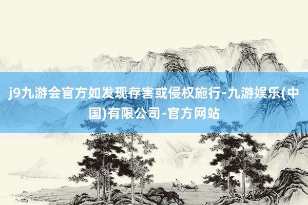 j9九游会官方如发现存害或侵权施行-九游娱乐(中国)有限公司-官方网站