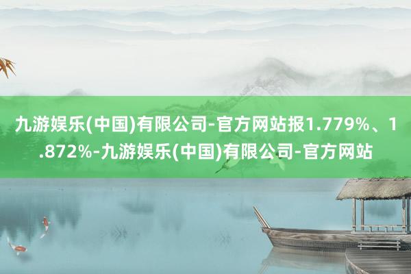 九游娱乐(中国)有限公司-官方网站报1.779%、1.872%-九游娱乐(中国)有限公司-官方网站