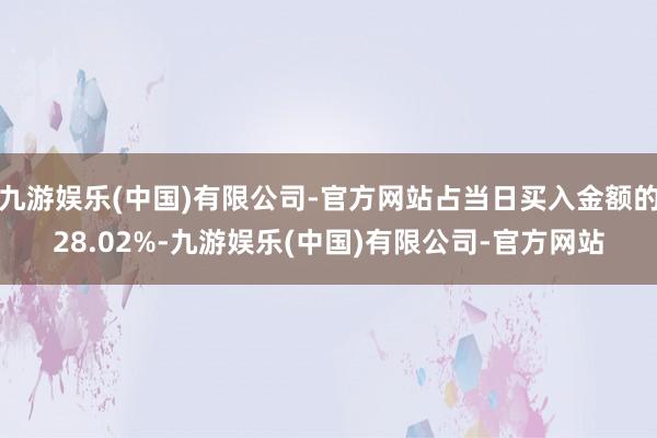 九游娱乐(中国)有限公司-官方网站占当日买入金额的28.02%-九游娱乐(中国)有限公司-官方网站