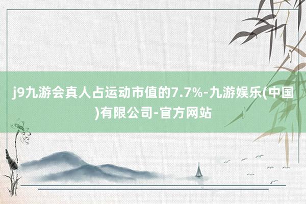 j9九游会真人占运动市值的7.7%-九游娱乐(中国)有限公司-官方网站