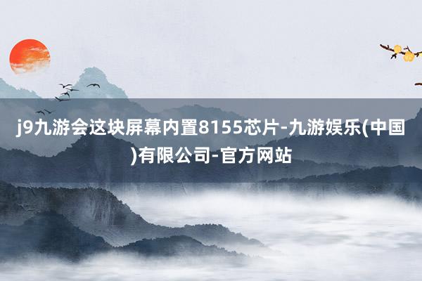 j9九游会这块屏幕内置8155芯片-九游娱乐(中国)有限公司-官方网站