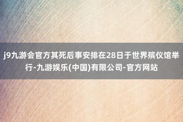 j9九游会官方其死后事安排在28日于世界殡仪馆举行-九游娱乐(中国)有限公司-官方网站