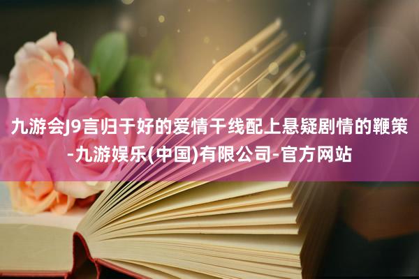 九游会J9言归于好的爱情干线配上悬疑剧情的鞭策-九游娱乐(中国)有限公司-官方网站