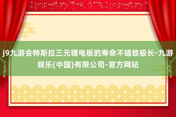 j9九游会特斯拉三元锂电板的寿命不错致极长-九游娱乐(中国)有限公司-官方网站