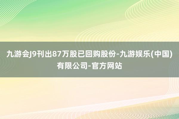 九游会J9刊出87万股已回购股份-九游娱乐(中国)有限公司-官方网站