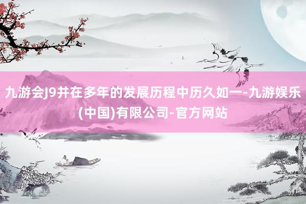 九游会J9并在多年的发展历程中历久如一-九游娱乐(中国)有限公司-官方网站