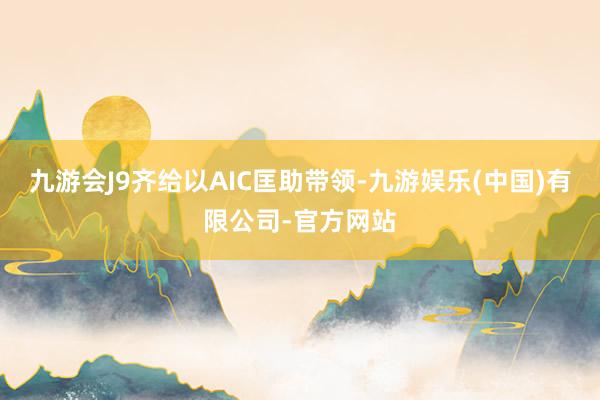 九游会J9齐给以AIC匡助带领-九游娱乐(中国)有限公司-官方网站