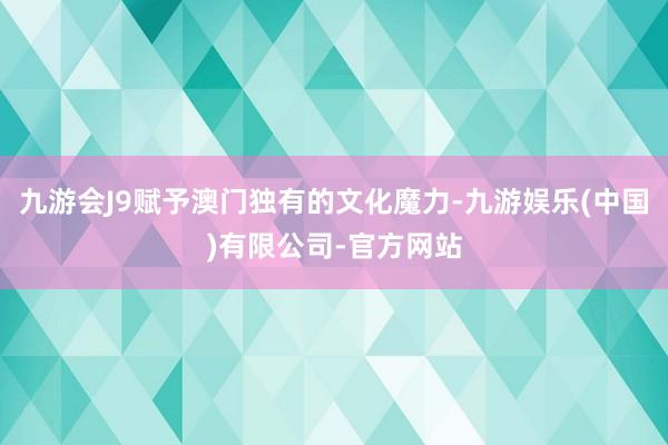 九游会J9赋予澳门独有的文化魔力-九游娱乐(中国)有限公司-官方网站