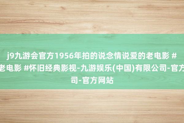 j9九游会官方1956年拍的说念情说爱的老电影 #国产老电影 #怀旧经典影视-九游娱乐(中国)有限公司-官方网站