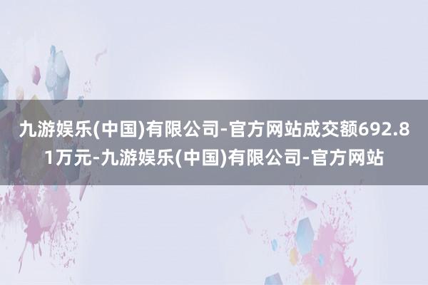 九游娱乐(中国)有限公司-官方网站成交额692.81万元-九游娱乐(中国)有限公司-官方网站