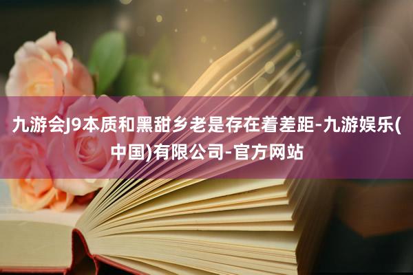 九游会J9本质和黑甜乡老是存在着差距-九游娱乐(中国)有限公司-官方网站