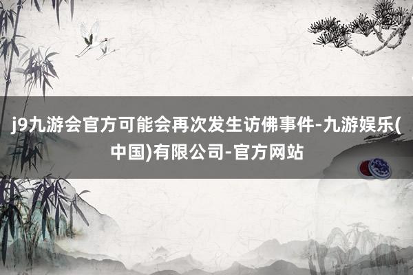 j9九游会官方可能会再次发生访佛事件-九游娱乐(中国)有限公司-官方网站