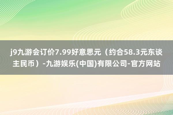 j9九游会订价7.99好意思元（约合58.3元东谈主民币）-九游娱乐(中国)有限公司-官方网站