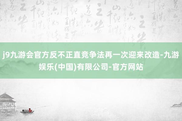 j9九游会官方反不正直竞争法再一次迎来改造-九游娱乐(中国)有限公司-官方网站