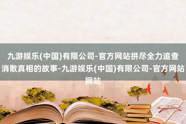 九游娱乐(中国)有限公司-官方网站拼尽全力追查消散真相的故事-九游娱乐(中国)有限公司-官方网站