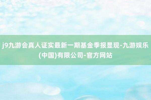 j9九游会真人证实最新一期基金季报显现-九游娱乐(中国)有限公司-官方网站