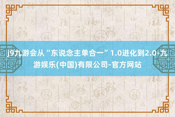 j9九游会从“东说念主单合一”1.0进化到2.0-九游娱乐(中国)有限公司-官方网站