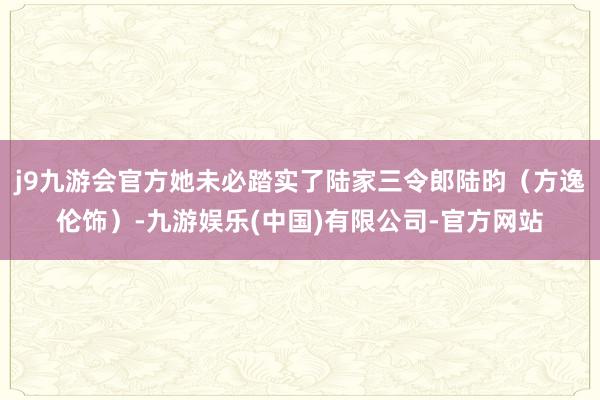 j9九游会官方她未必踏实了陆家三令郎陆昀（方逸伦饰）-九游娱乐(中国)有限公司-官方网站