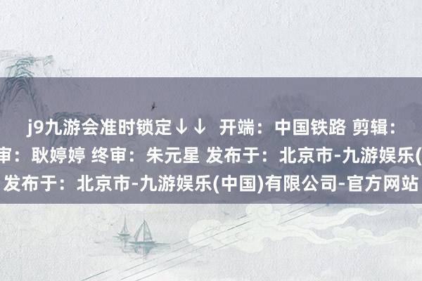 j9九游会准时锁定↓↓  开端：中国铁路 剪辑：邵萍 审核：刘一秀 复审：耿婷婷 终审：朱元星 发布于：北京市-九游娱乐(中国)有限公司-官方网站