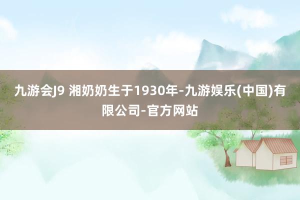 九游会J9 湘奶奶生于1930年-九游娱乐(中国)有限公司-官方网站