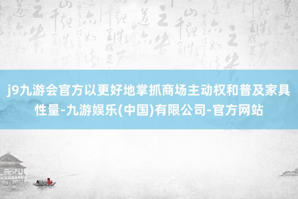 j9九游会官方以更好地掌抓商场主动权和普及家具性量-九游娱乐(中国)有限公司-官方网站