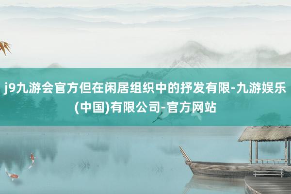 j9九游会官方但在闲居组织中的抒发有限-九游娱乐(中国)有限公司-官方网站