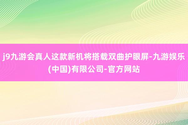 j9九游会真人这款新机将搭载双曲护眼屏-九游娱乐(中国)有限公司-官方网站