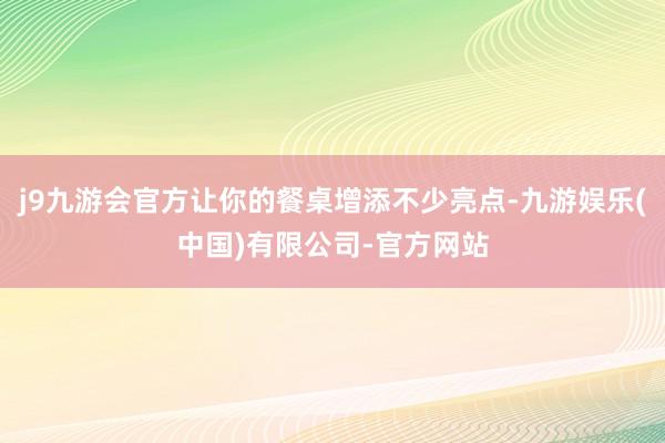 j9九游会官方让你的餐桌增添不少亮点-九游娱乐(中国)有限公司-官方网站