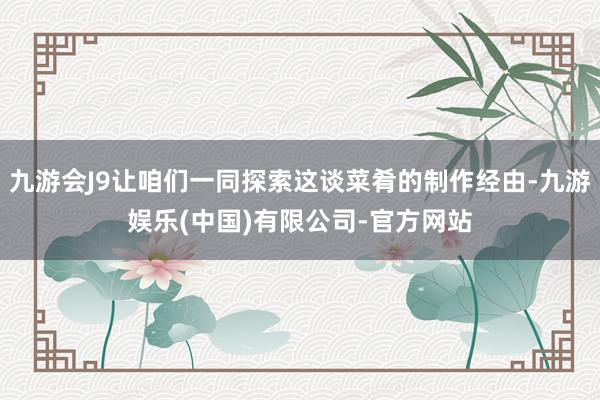 九游会J9让咱们一同探索这谈菜肴的制作经由-九游娱乐(中国)有限公司-官方网站