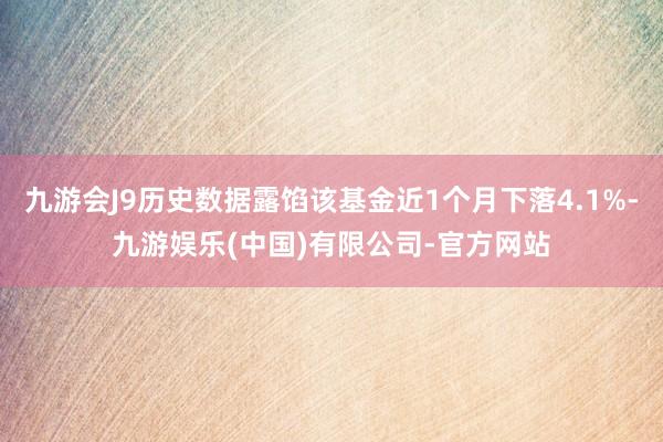 九游会J9历史数据露馅该基金近1个月下落4.1%-九游娱乐(中国)有限公司-官方网站