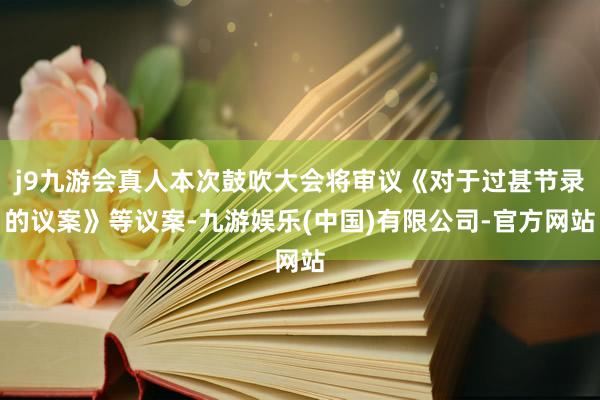 j9九游会真人本次鼓吹大会将审议《对于过甚节录的议案》等议案-九游娱乐(中国)有限公司-官方网站